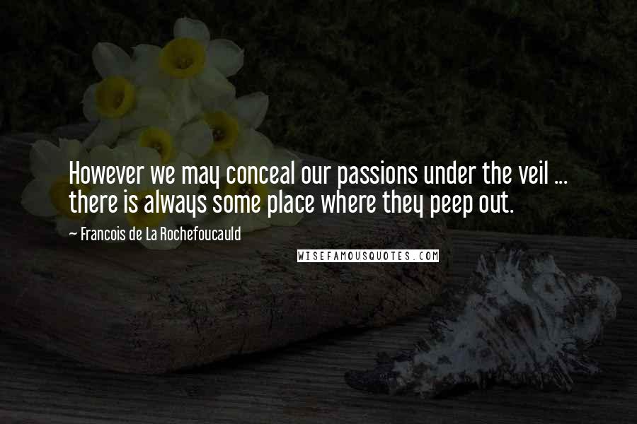 Francois De La Rochefoucauld Quotes: However we may conceal our passions under the veil ... there is always some place where they peep out.
