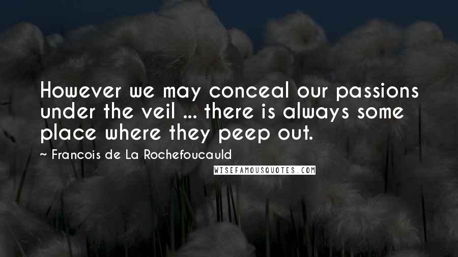 Francois De La Rochefoucauld Quotes: However we may conceal our passions under the veil ... there is always some place where they peep out.