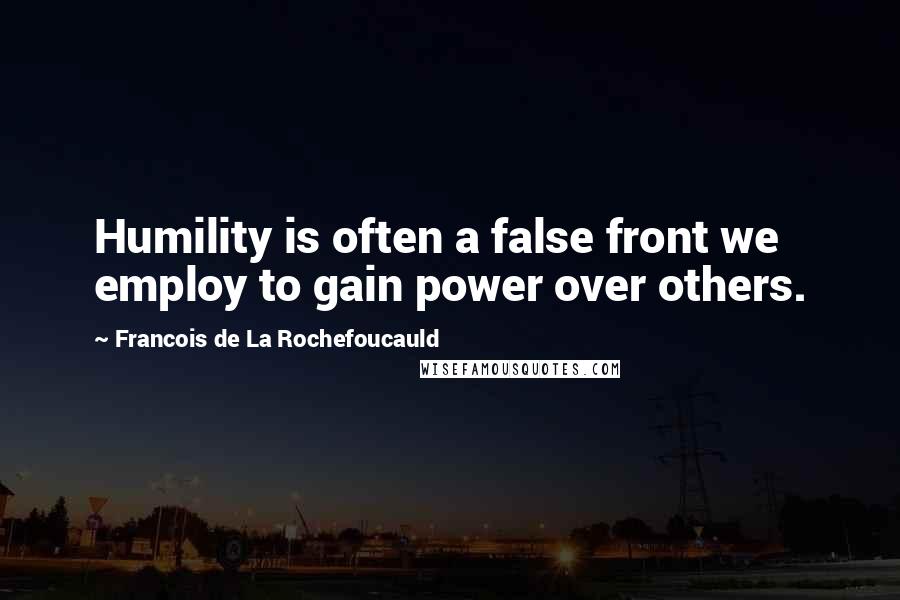 Francois De La Rochefoucauld Quotes: Humility is often a false front we employ to gain power over others.