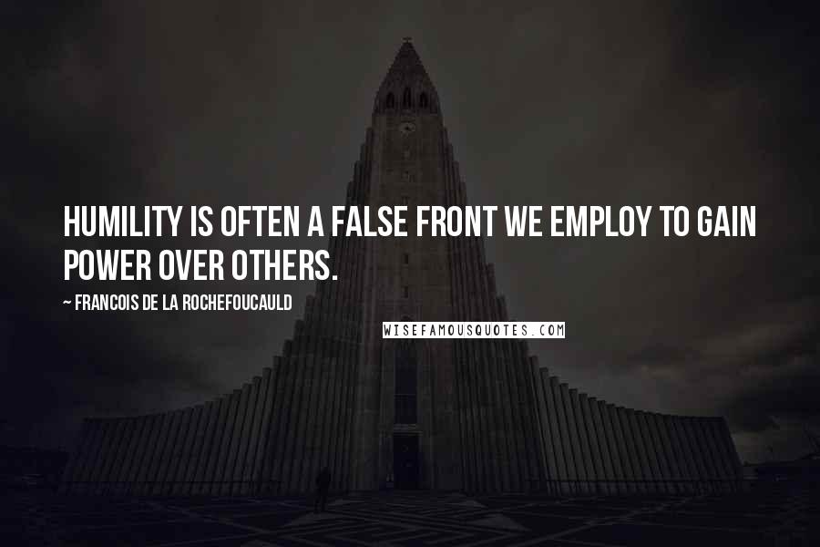 Francois De La Rochefoucauld Quotes: Humility is often a false front we employ to gain power over others.