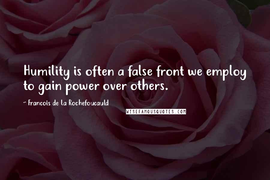 Francois De La Rochefoucauld Quotes: Humility is often a false front we employ to gain power over others.