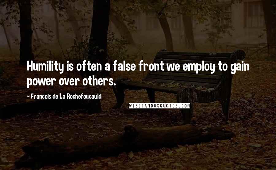 Francois De La Rochefoucauld Quotes: Humility is often a false front we employ to gain power over others.