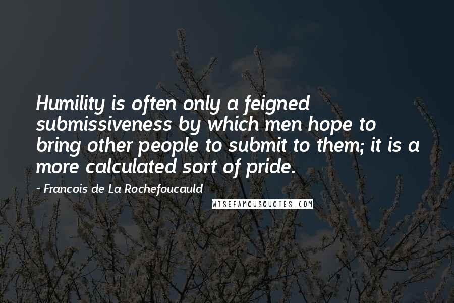 Francois De La Rochefoucauld Quotes: Humility is often only a feigned submissiveness by which men hope to bring other people to submit to them; it is a more calculated sort of pride.
