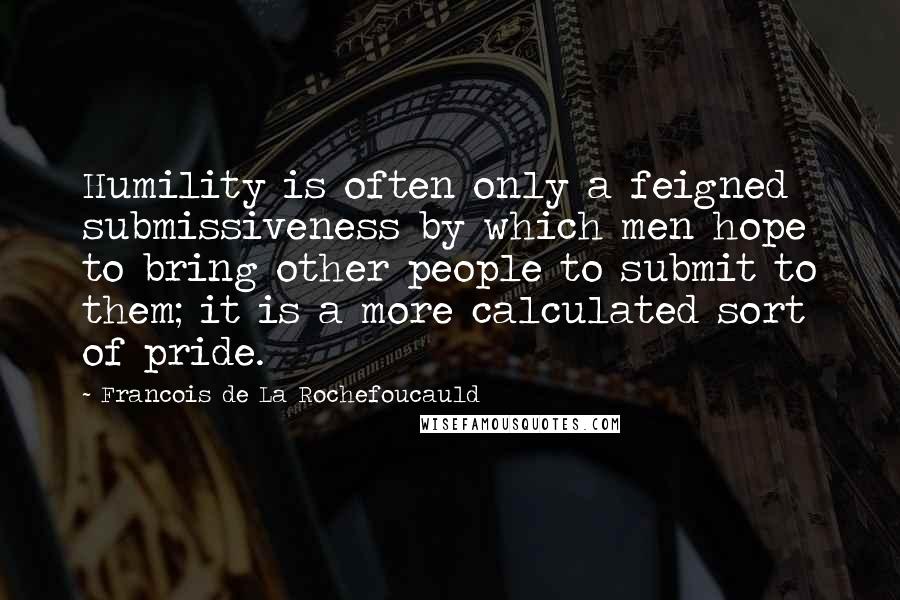 Francois De La Rochefoucauld Quotes: Humility is often only a feigned submissiveness by which men hope to bring other people to submit to them; it is a more calculated sort of pride.