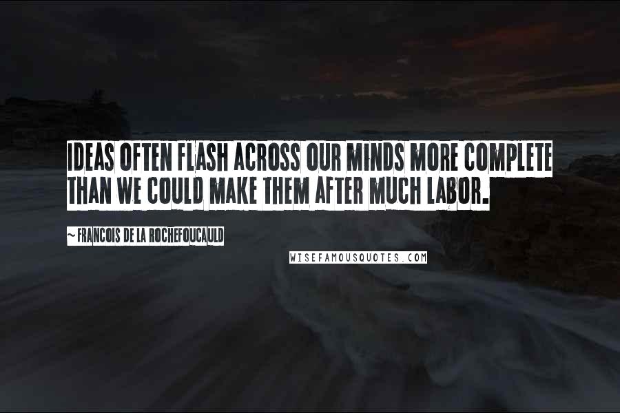 Francois De La Rochefoucauld Quotes: Ideas often flash across our minds more complete than we could make them after much labor.