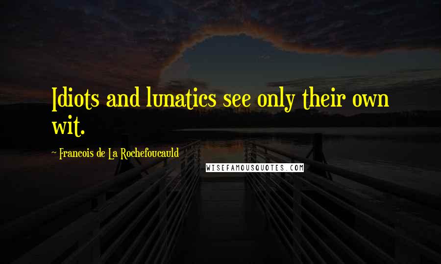 Francois De La Rochefoucauld Quotes: Idiots and lunatics see only their own wit.