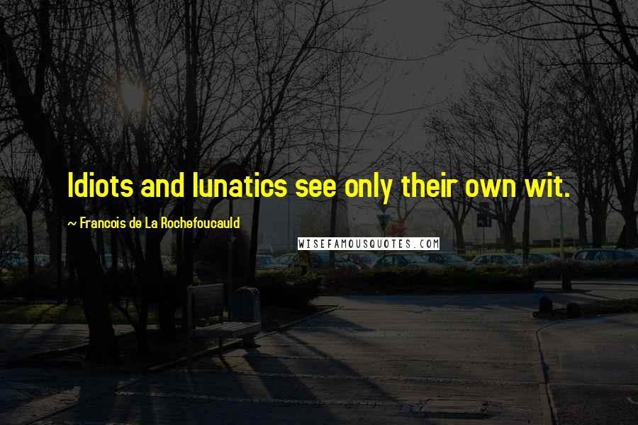 Francois De La Rochefoucauld Quotes: Idiots and lunatics see only their own wit.