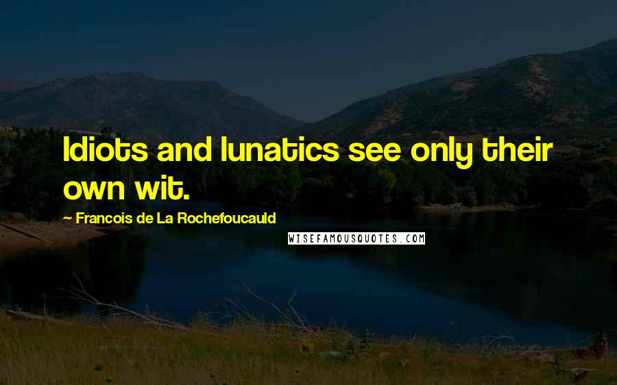 Francois De La Rochefoucauld Quotes: Idiots and lunatics see only their own wit.