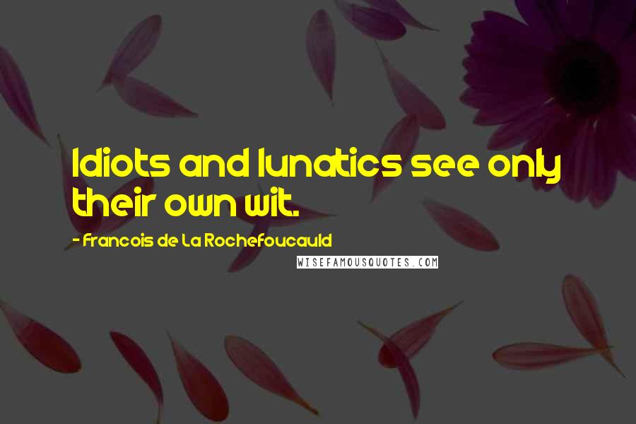 Francois De La Rochefoucauld Quotes: Idiots and lunatics see only their own wit.