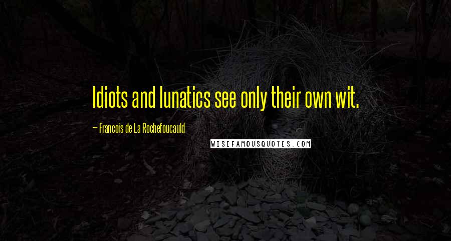 Francois De La Rochefoucauld Quotes: Idiots and lunatics see only their own wit.