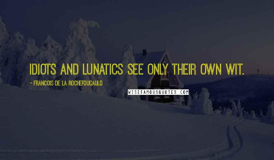 Francois De La Rochefoucauld Quotes: Idiots and lunatics see only their own wit.