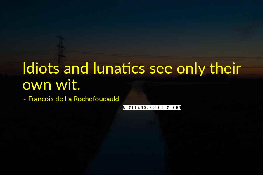 Francois De La Rochefoucauld Quotes: Idiots and lunatics see only their own wit.