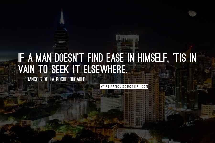 Francois De La Rochefoucauld Quotes: If a man doesn't find ease in himself, 'tis in vain to seek it elsewhere.