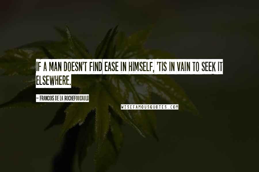 Francois De La Rochefoucauld Quotes: If a man doesn't find ease in himself, 'tis in vain to seek it elsewhere.