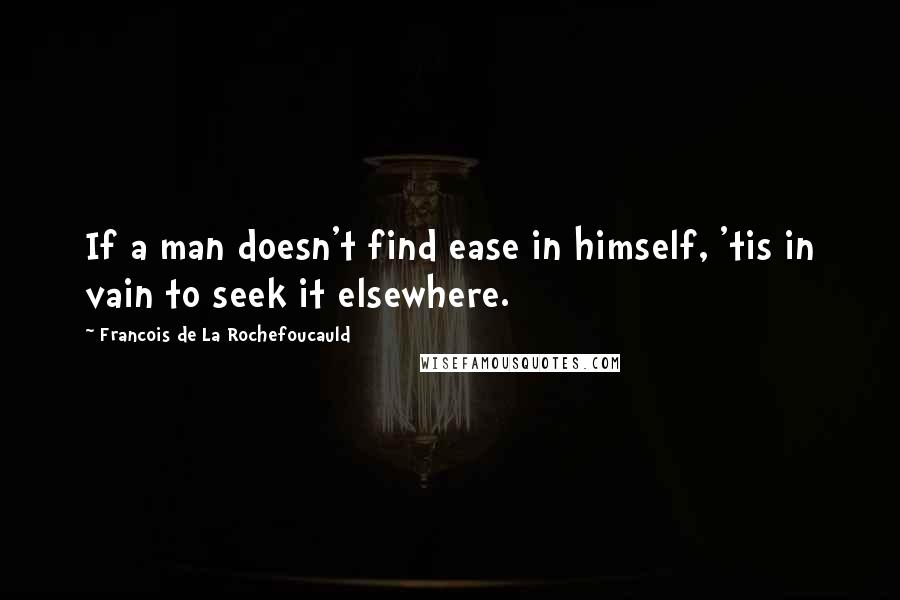 Francois De La Rochefoucauld Quotes: If a man doesn't find ease in himself, 'tis in vain to seek it elsewhere.