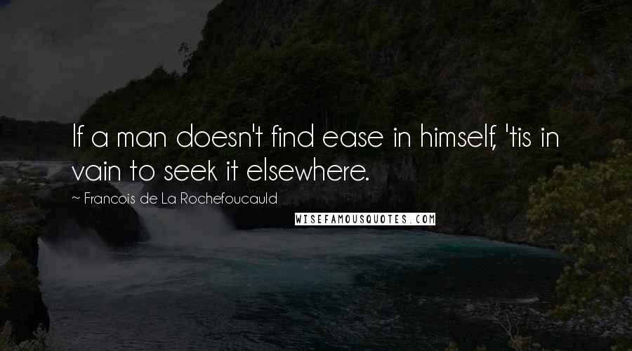 Francois De La Rochefoucauld Quotes: If a man doesn't find ease in himself, 'tis in vain to seek it elsewhere.