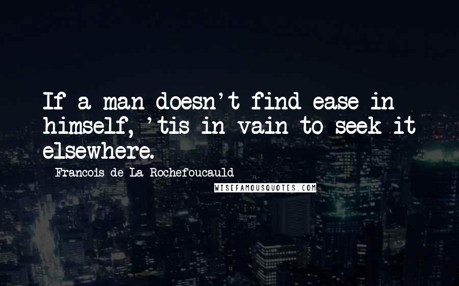 Francois De La Rochefoucauld Quotes: If a man doesn't find ease in himself, 'tis in vain to seek it elsewhere.