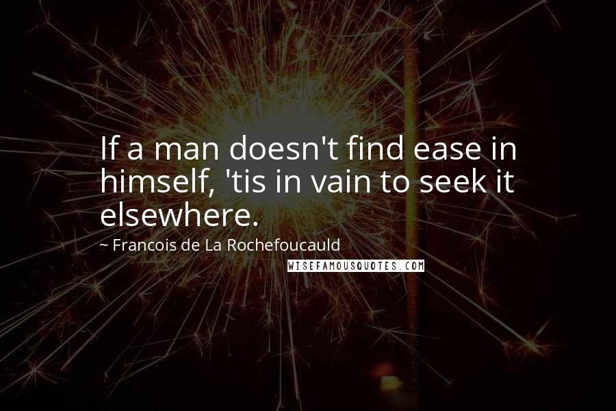 Francois De La Rochefoucauld Quotes: If a man doesn't find ease in himself, 'tis in vain to seek it elsewhere.