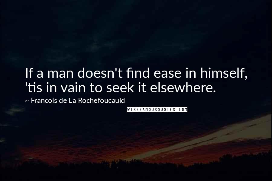 Francois De La Rochefoucauld Quotes: If a man doesn't find ease in himself, 'tis in vain to seek it elsewhere.