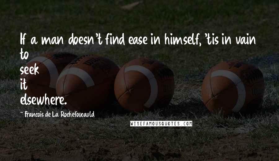 Francois De La Rochefoucauld Quotes: If a man doesn't find ease in himself, 'tis in vain to seek it elsewhere.