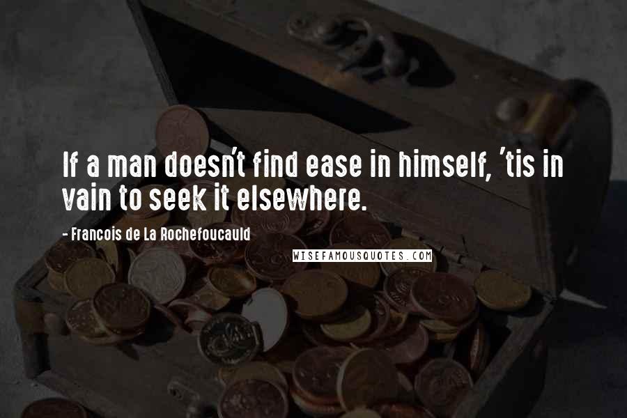 Francois De La Rochefoucauld Quotes: If a man doesn't find ease in himself, 'tis in vain to seek it elsewhere.