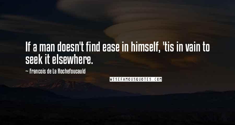 Francois De La Rochefoucauld Quotes: If a man doesn't find ease in himself, 'tis in vain to seek it elsewhere.