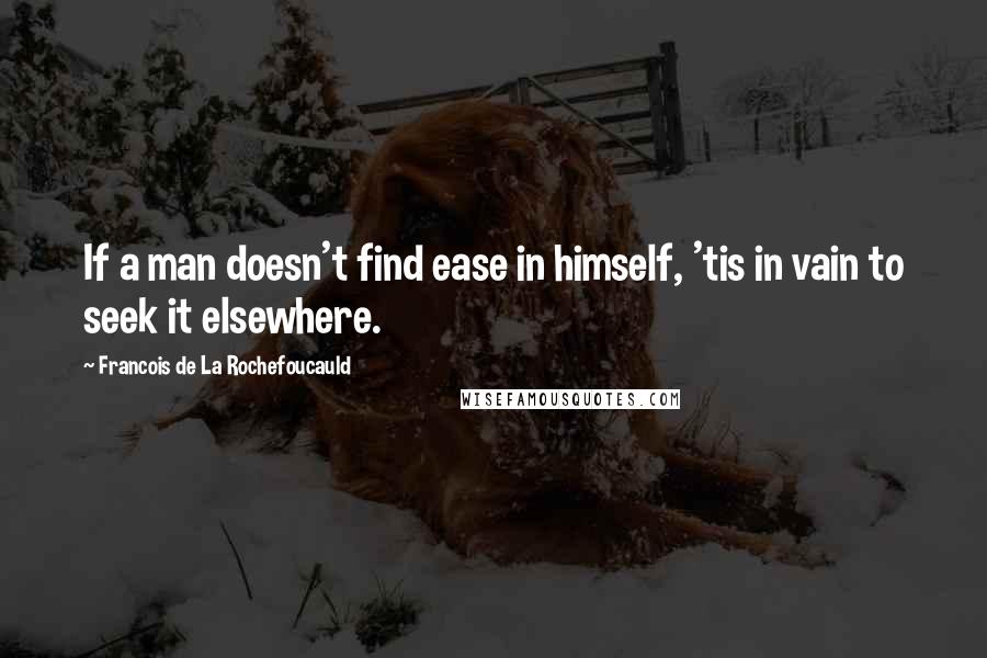 Francois De La Rochefoucauld Quotes: If a man doesn't find ease in himself, 'tis in vain to seek it elsewhere.
