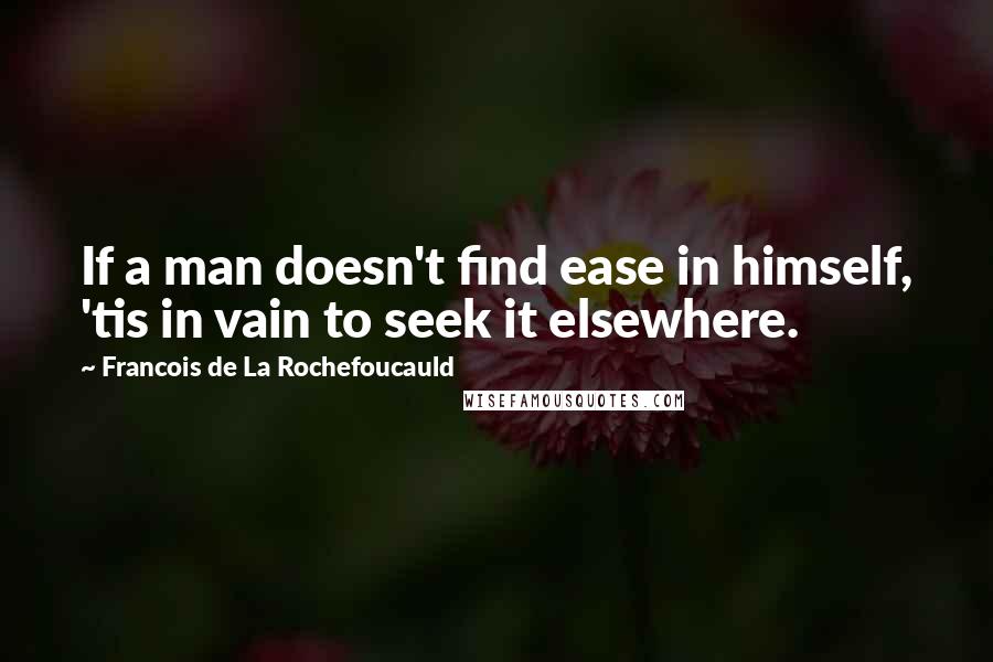 Francois De La Rochefoucauld Quotes: If a man doesn't find ease in himself, 'tis in vain to seek it elsewhere.