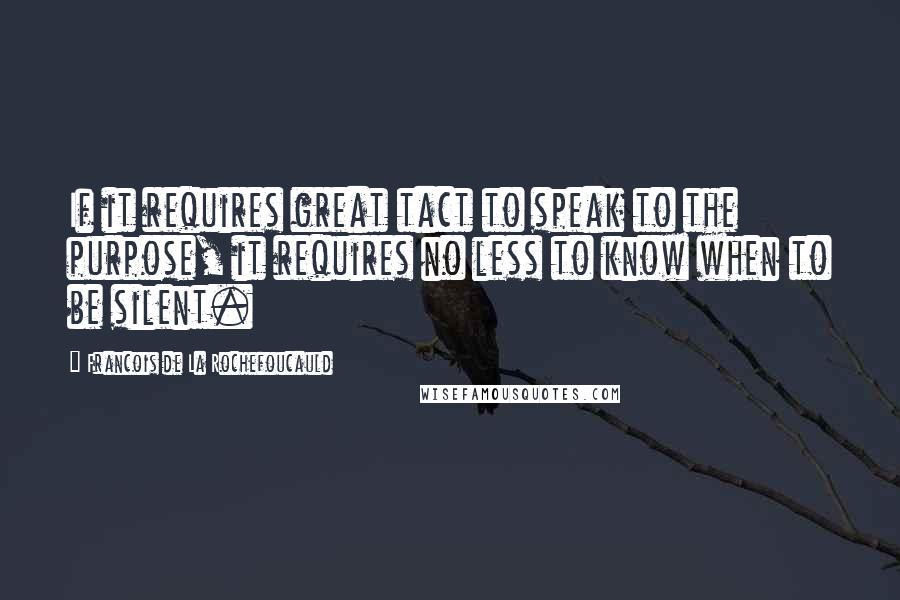 Francois De La Rochefoucauld Quotes: If it requires great tact to speak to the purpose, it requires no less to know when to be silent.