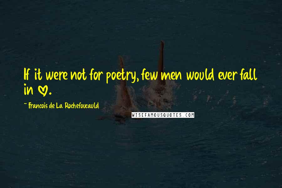 Francois De La Rochefoucauld Quotes: If it were not for poetry, few men would ever fall in love.
