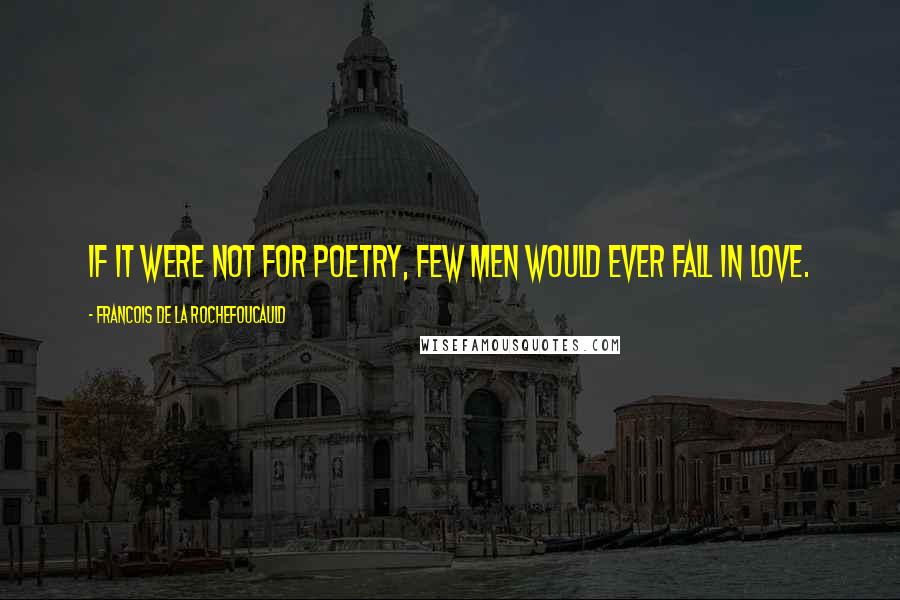 Francois De La Rochefoucauld Quotes: If it were not for poetry, few men would ever fall in love.
