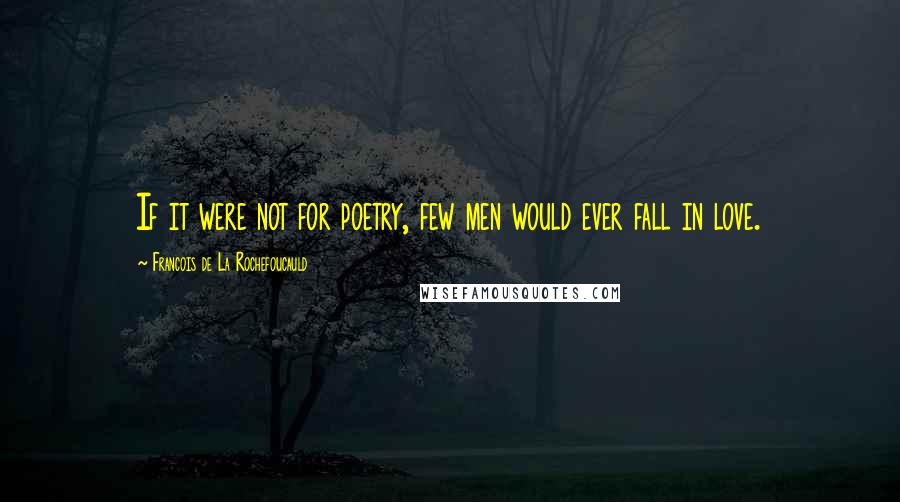 Francois De La Rochefoucauld Quotes: If it were not for poetry, few men would ever fall in love.