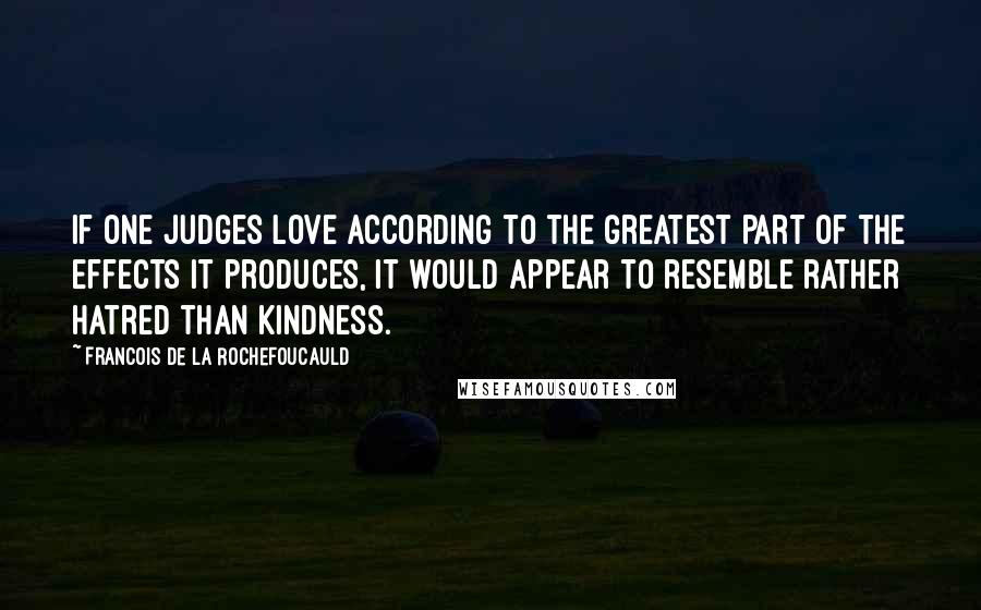 Francois De La Rochefoucauld Quotes: If one judges love according to the greatest part of the effects it produces, it would appear to resemble rather hatred than kindness.