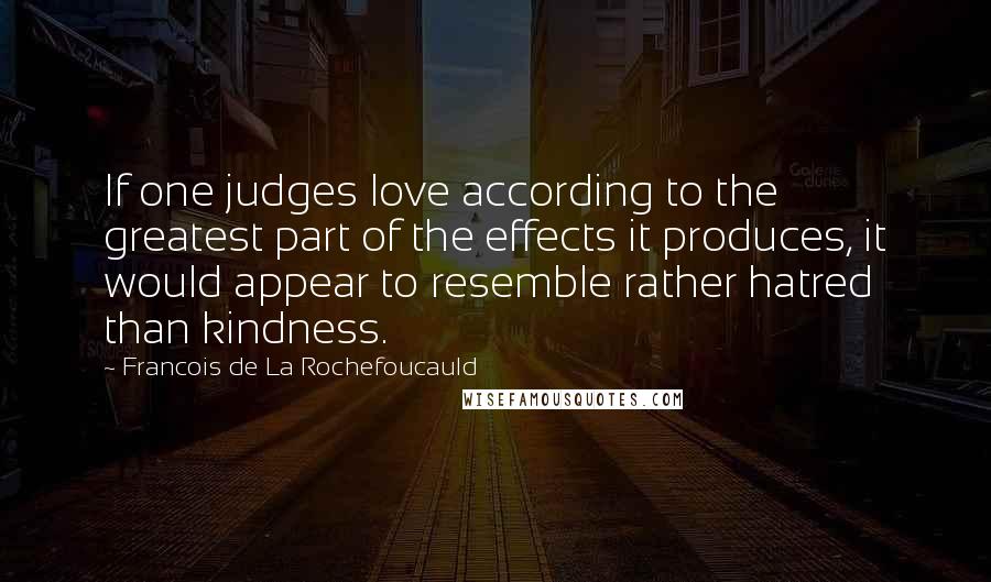 Francois De La Rochefoucauld Quotes: If one judges love according to the greatest part of the effects it produces, it would appear to resemble rather hatred than kindness.