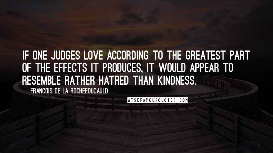 Francois De La Rochefoucauld Quotes: If one judges love according to the greatest part of the effects it produces, it would appear to resemble rather hatred than kindness.