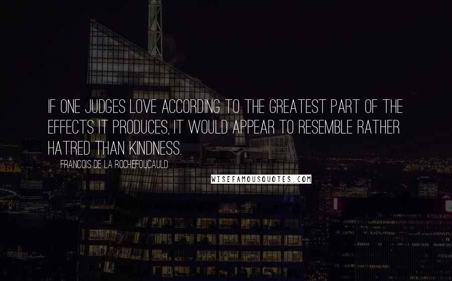 Francois De La Rochefoucauld Quotes: If one judges love according to the greatest part of the effects it produces, it would appear to resemble rather hatred than kindness.