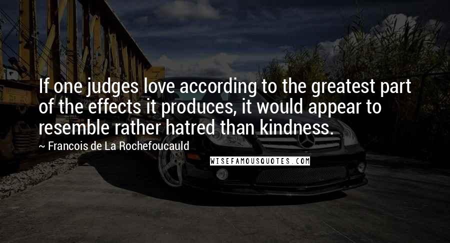 Francois De La Rochefoucauld Quotes: If one judges love according to the greatest part of the effects it produces, it would appear to resemble rather hatred than kindness.