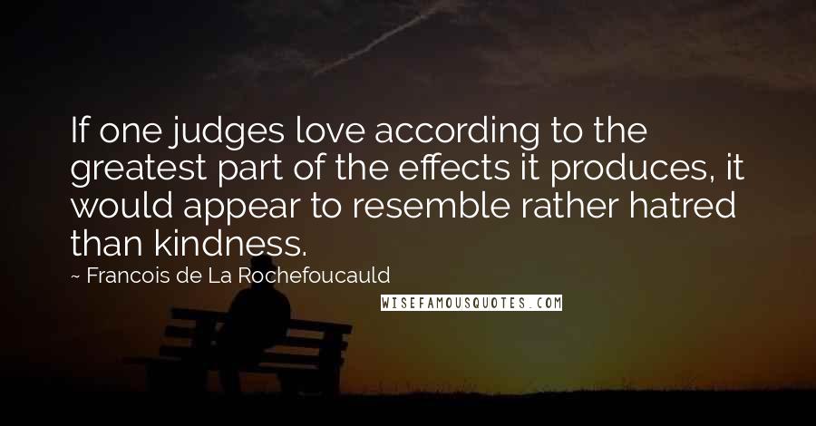 Francois De La Rochefoucauld Quotes: If one judges love according to the greatest part of the effects it produces, it would appear to resemble rather hatred than kindness.