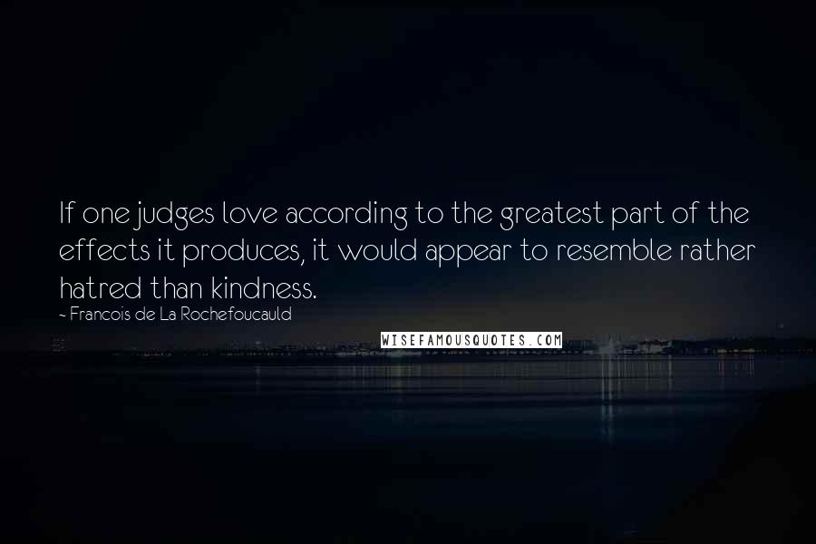 Francois De La Rochefoucauld Quotes: If one judges love according to the greatest part of the effects it produces, it would appear to resemble rather hatred than kindness.