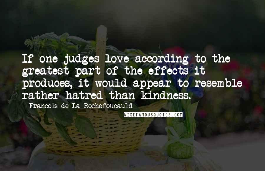 Francois De La Rochefoucauld Quotes: If one judges love according to the greatest part of the effects it produces, it would appear to resemble rather hatred than kindness.