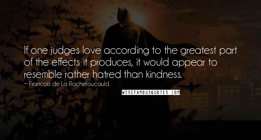 Francois De La Rochefoucauld Quotes: If one judges love according to the greatest part of the effects it produces, it would appear to resemble rather hatred than kindness.