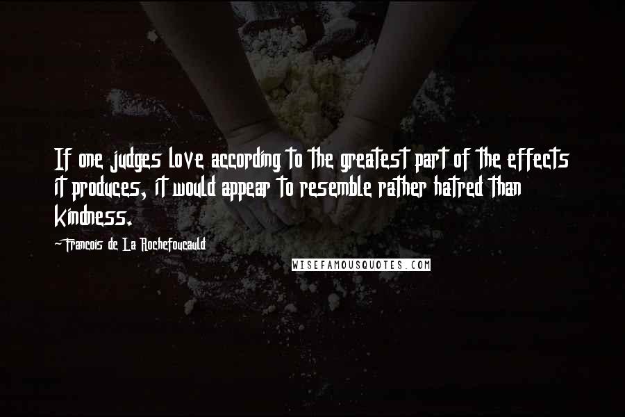 Francois De La Rochefoucauld Quotes: If one judges love according to the greatest part of the effects it produces, it would appear to resemble rather hatred than kindness.