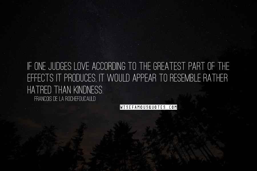 Francois De La Rochefoucauld Quotes: If one judges love according to the greatest part of the effects it produces, it would appear to resemble rather hatred than kindness.