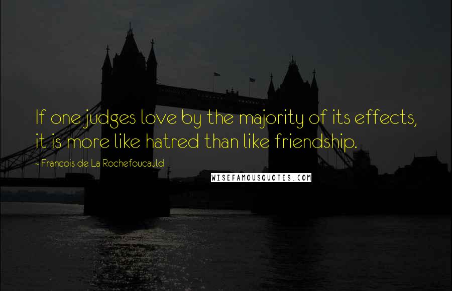 Francois De La Rochefoucauld Quotes: If one judges love by the majority of its effects, it is more like hatred than like friendship.