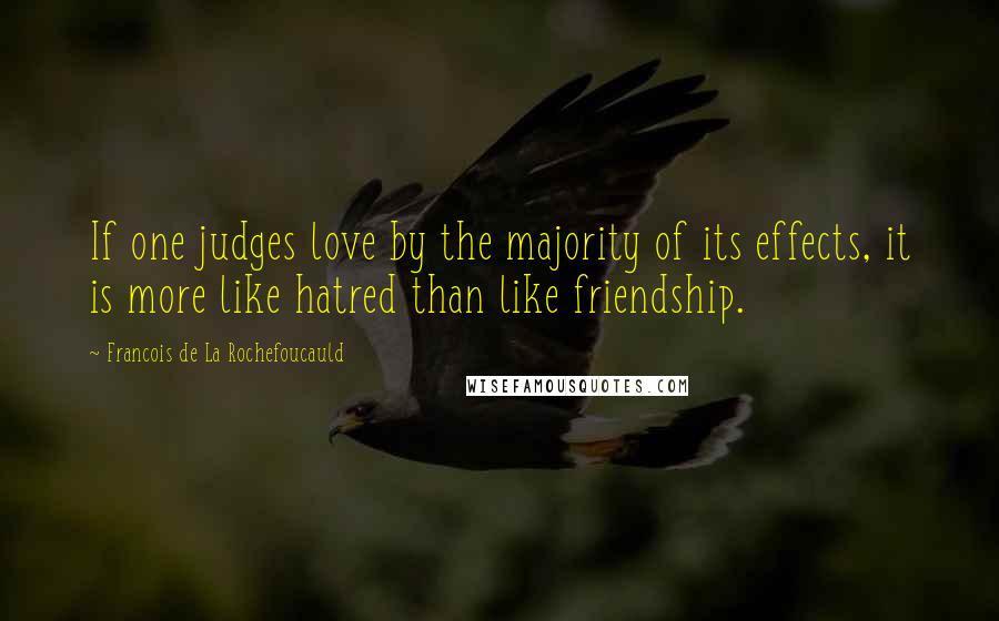 Francois De La Rochefoucauld Quotes: If one judges love by the majority of its effects, it is more like hatred than like friendship.