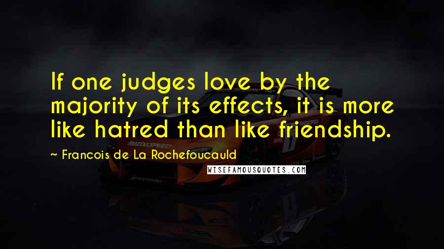 Francois De La Rochefoucauld Quotes: If one judges love by the majority of its effects, it is more like hatred than like friendship.