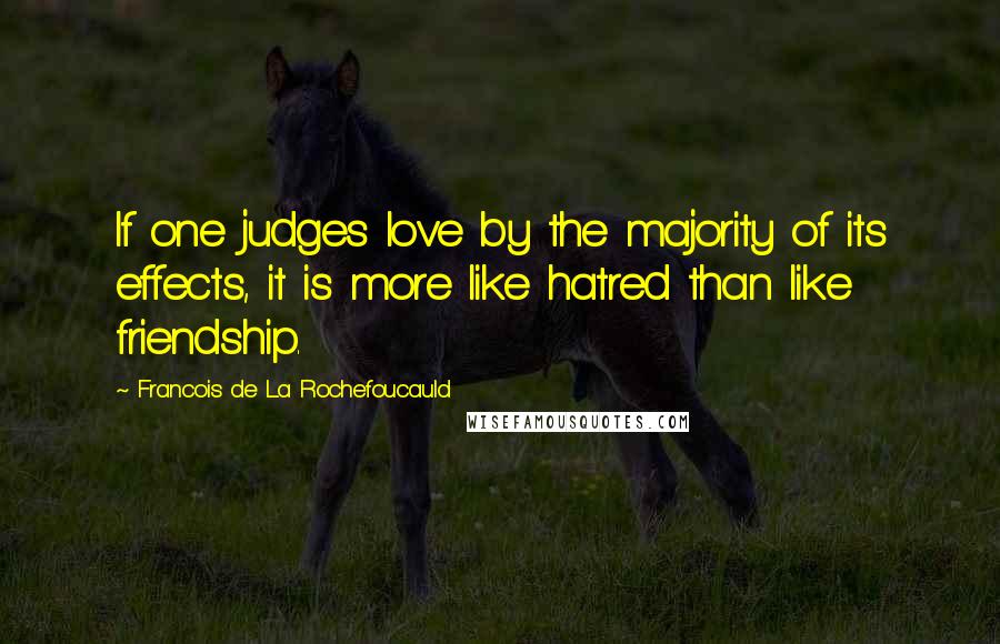 Francois De La Rochefoucauld Quotes: If one judges love by the majority of its effects, it is more like hatred than like friendship.