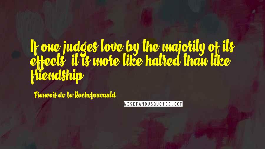 Francois De La Rochefoucauld Quotes: If one judges love by the majority of its effects, it is more like hatred than like friendship.