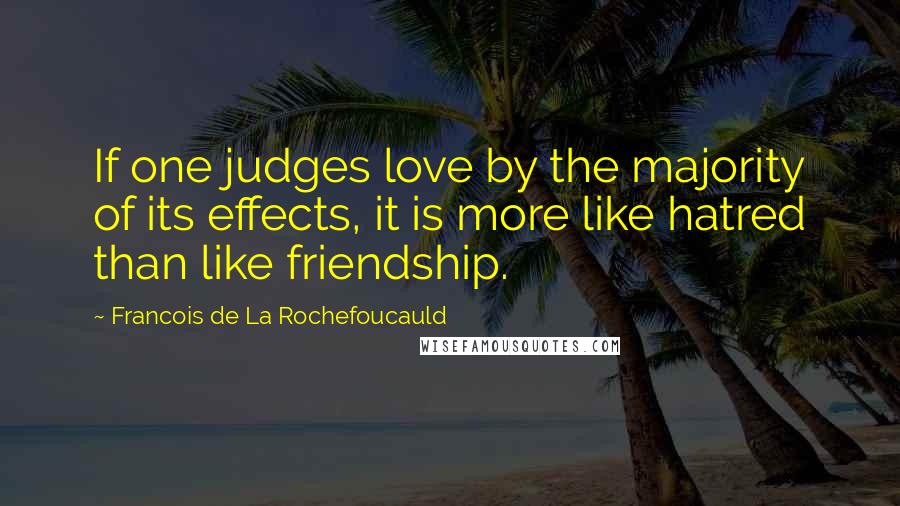 Francois De La Rochefoucauld Quotes: If one judges love by the majority of its effects, it is more like hatred than like friendship.