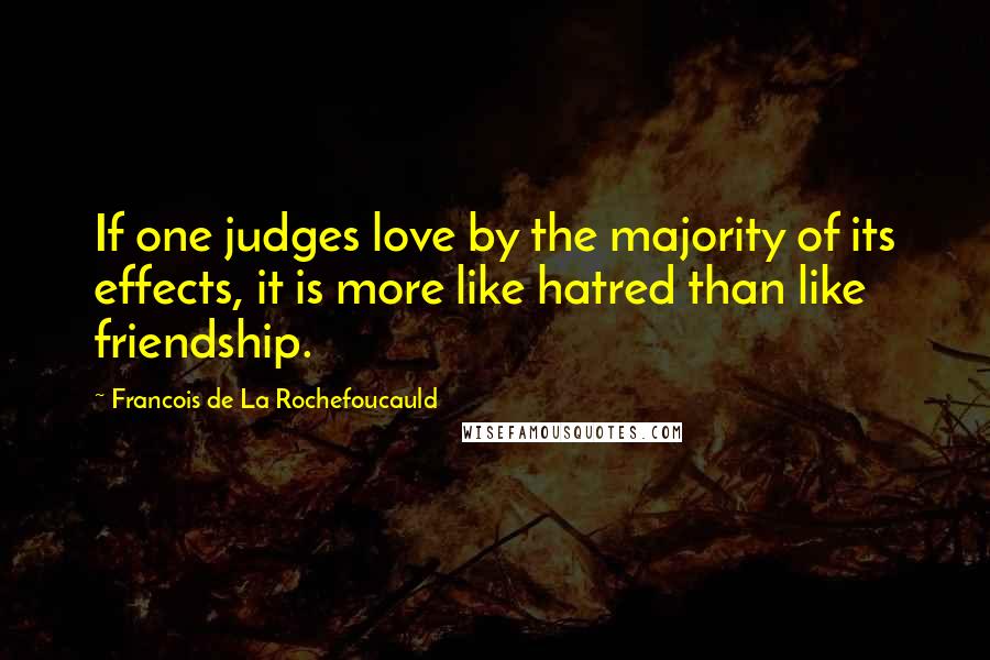 Francois De La Rochefoucauld Quotes: If one judges love by the majority of its effects, it is more like hatred than like friendship.